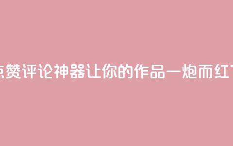 快手点赞评论神器	，让你的作品一炮而红  第1张
