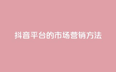 抖音平台的市场营销方法,卡盟网站大全 - 全网自动下单平台 dy业务自助下单软件  第1张