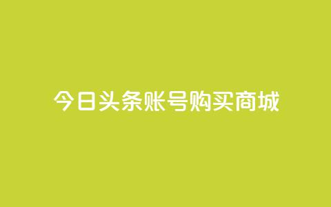 今日头条账号购买商城 - 在今日头条上购买商城账号需要注意的事项!  第1张