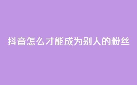抖音怎么才能成为别人的粉丝,免费24小时在线下单平台 - 拼多多助力24小时网站 骗运费险多少金额属于违法  第1张