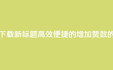 作品买点赞软件下载 - 新标题：高效便捷的增加赞数的软件推荐~  第1张