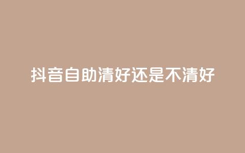 抖音自助清好还是不清好 - 抖音自助清理是否有必要？你必须看这篇文章!  第1张