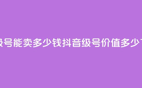 抖音56级号能卖多少钱(抖音56级号价值多少?) 第1张 抖音56级号能卖多少钱(抖音56级号价值多少?) 第1张
