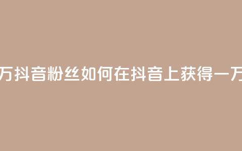 一元一万抖音粉丝(如何在抖音上获得一万个粉丝)  第1张