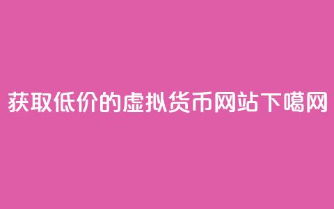 获取低价的虚拟货币网站 第1张 获取低价的虚拟货币网站 第1张