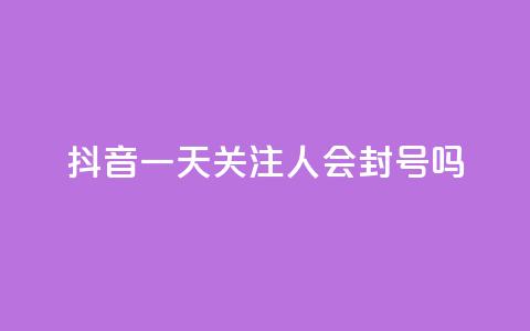 抖音一天关注100人会封号吗 - 每天在抖音关注100个人会导致账号封禁吗？。  第1张