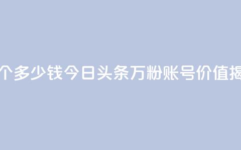 今日头条万粉账号一个多少钱 - 今日头条万粉账号价值揭秘，价格是多少~  第1张
