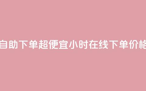 24小时自助下单超便宜(24小时在线下单，价格超低)  第1张
