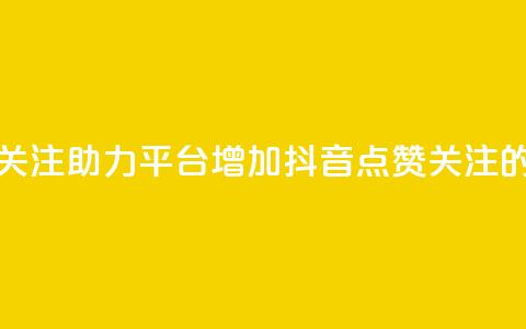 抖音点赞关注助力平台(“增加抖音点赞关注的有效平台”)  第1张