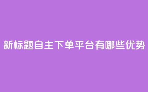 新标题:自主下单平台有哪些优势? 第1张 新标题:自主下单平台有哪些优势? 第1张