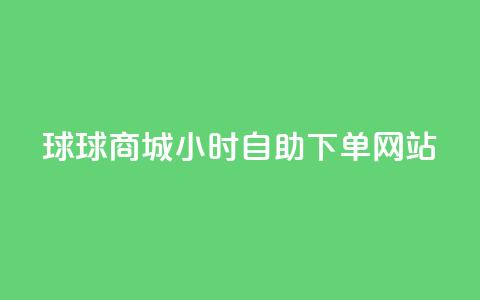 球球商城24小时自助下单网站,QQ浏览器点赞 - 低价网上商城快手一百赞 子潇网络平台有哪些  第1张