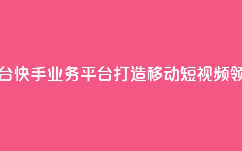 快手业务平台 - 快手业务平台：打造移动短视频领导者~  第1张