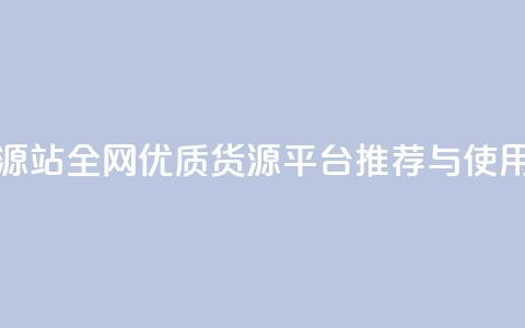 全网辅助货源站 - 全网优质货源平台推荐与使用指南~ 第1张 全网辅助货源站 - 全网优质货源平台推荐与使用指南~ 第1张