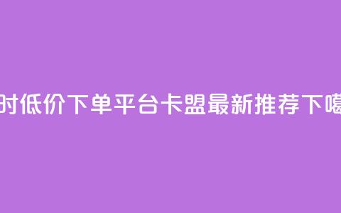 24小时低价下单平台-卡盟最新推荐  第1张