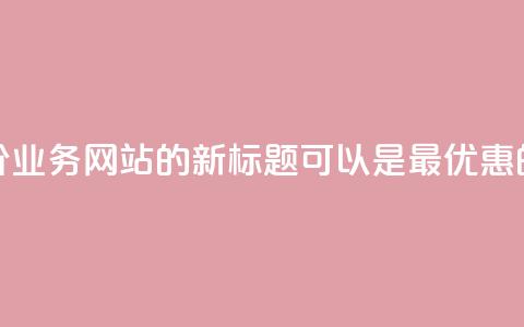 全网最低价QQ业务网站的新标题可以是“最优惠的QQ业务网站	”	。  第1张