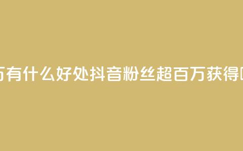 抖音粉丝破百万有什么好处 - 抖音粉丝超百万，获得哪些好处？!  第1张