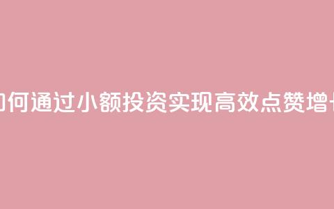 如何通过小额投资实现高效点赞增长  第1张