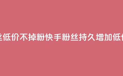 快手粉丝低价不掉粉(快手粉丝持久增加：低价不失粉)  第1张