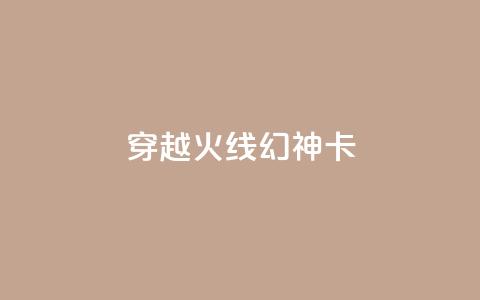 穿越火线幻神卡,QQ空间点赞在线下单 - ks点赞24小时服务平台 低价业务平台网址  第1张