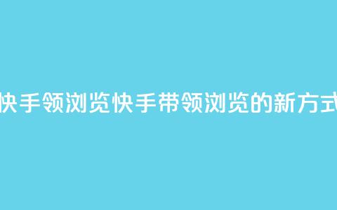 快手领浏览(快手带领浏览的新方式) 第1张 快手领浏览(快手带领浏览的新方式) 第1张