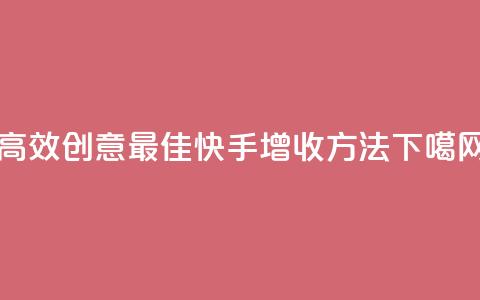 高效创意：最佳快手增收方法  第1张