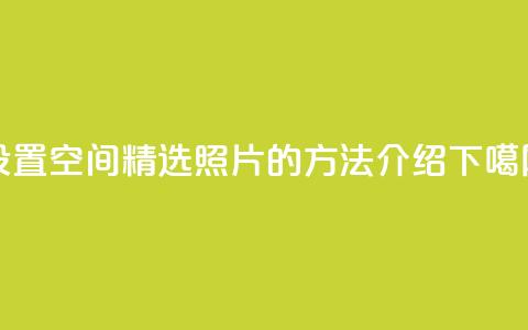 设置QQ空间精选照片的方法介绍  第1张