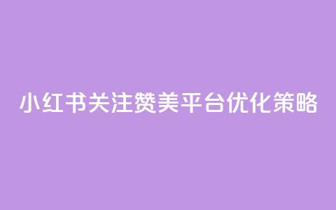 小红书关注赞美平台优化策略 第1张 小红书关注赞美平台优化策略 第1张