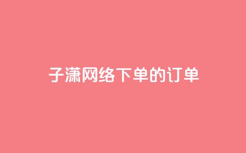 子潇网络下单的订单,QQ业务网 - 拼多多拉人助力群 彩虹云官网  第1张