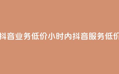 24小时抖音业务低价(24小时内抖音服务 低价优惠)  第1张