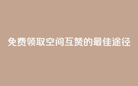 免费领取QQ空间互赞的最佳途径  第1张