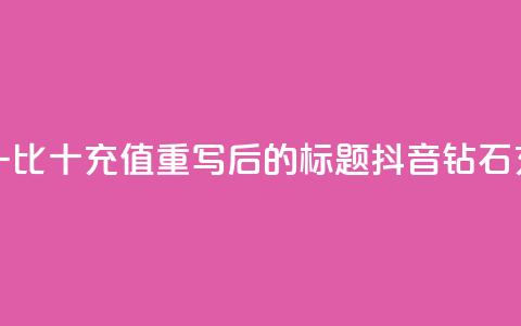 抖音钻石一比十充值(重写后的标题：抖音钻石充值一比十)  第1张