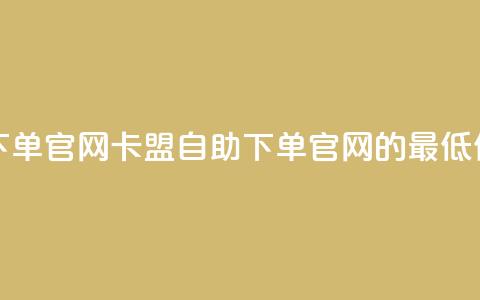 卡盟最低自助下单官网 - 卡盟自助下单官网的最低价格报道~  第1张