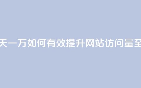 qq低价刷访客一天一万(如何有效提升网站访问量至一万人次每天)  第1张