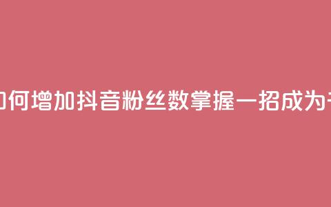 抖音千粉号 - 如何增加抖音粉丝数？掌握一招	，成为千粉号！~  第1张