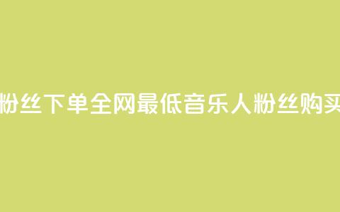 qq音乐人粉丝 下单 全网最低(qq音乐人粉丝购买最低价) 第1张 qq音乐人粉丝 下单 全网最低(qq音乐人粉丝购买最低价) 第1张