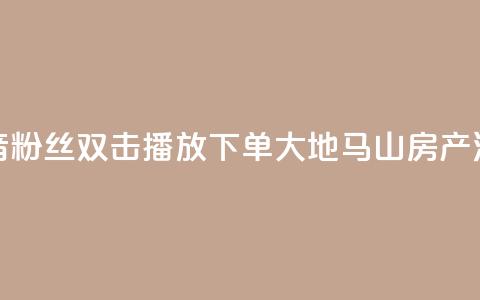 抖音粉丝双击播放下单0.01大地马山房产活动,快手播放量下单免费 - dy低价下单平台 qq超级会员便宜开通  第1张