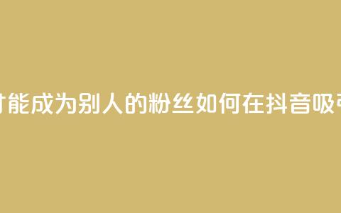 抖音怎么才能成为别人的粉丝(如何在抖音吸引粉丝关注)  第1张