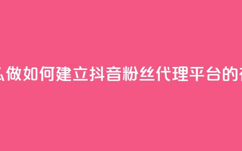 抖音粉丝平台代理怎么做 - 如何建立抖音粉丝代理平台的有效策略和步骤~  第1张