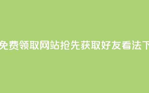 限时免费领取网站,抢先获取好友 看法 第1张 限时免费领取网站,抢先获取好友 看法 第1张