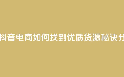 抖音货源 - 抖音电商如何找到优质货源秘诀分享! 第1张 抖音货源 - 抖音电商如何找到优质货源秘诀分享! 第1张