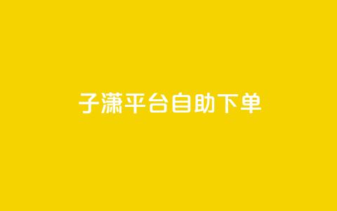 子潇平台自助下单,抖音51级号能卖多少钱 - 24小时激活码商城自动发卡 qq低价说说赞空间说说的网站  第1张