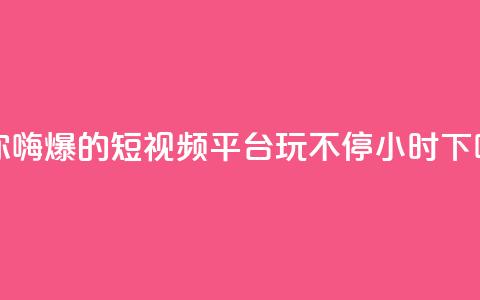 让你嗨爆的短视频平台，玩不停24小时  第1张