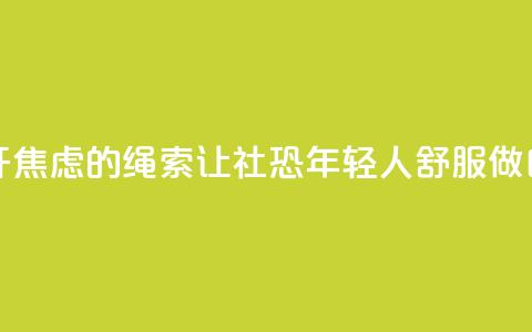 解开焦虑的绳索 让“社恐”年轻人舒服做自己  第1张