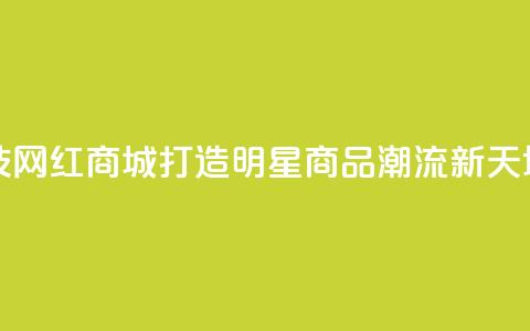风云科技网红商城：打造明星商品潮流新天地  第1张