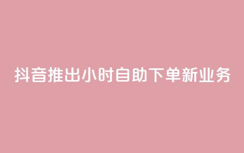 抖音推出24小时自助下单新业务 第1张 抖音推出24小时自助下单新业务 第1张