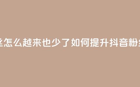 抖音有效粉丝怎么越来也少了 - 如何提升抖音粉丝数量?~ 第1张 抖音有效粉丝怎么越来也少了 - 如何提升抖音粉丝数量?~ 第1张