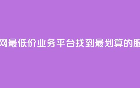 全网最低价业务平台:找到最划算的服务 第1张 全网最低价业务平台:找到最划算的服务 第1张