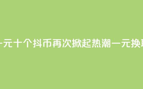 抖币一元十个(抖币再次掀起热潮,一元换取十个) 第1张 抖币一元十个(抖币再次掀起热潮,一元换取十个) 第1张