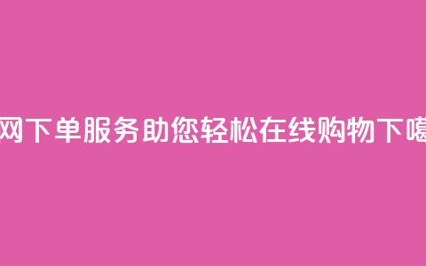 全网下单服务:助您轻松在线购物 第1张 全网下单服务:助您轻松在线购物 第1张