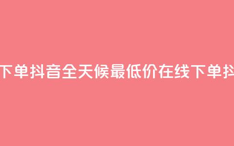 全网最低24小时在线下单抖音 - 全天候最低价在线下单，抖音限时抢购！~  第1张